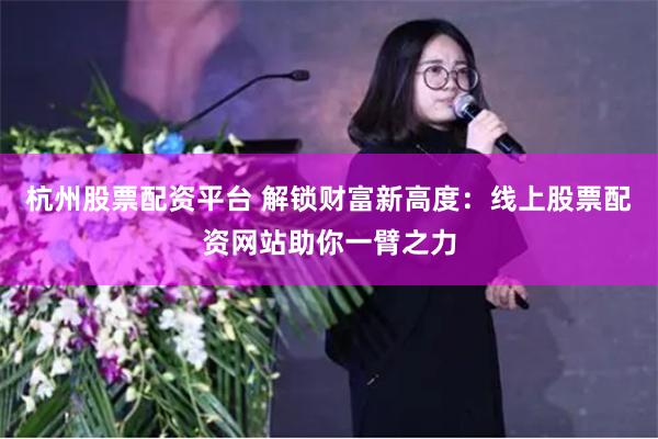 杭州股票配資平臺 解鎖財富新高度：線上股票配資網站助你一臂之力